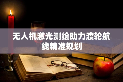 无人机激光测绘助力渡轮航线精准规划
