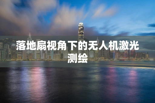 落地扇视角下的无人机激光测绘