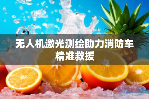 无人机激光测绘助力消防车精准救援