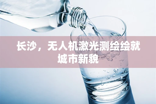 长沙，无人机激光测绘绘就城市新貌