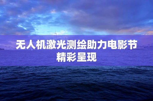 无人机激光测绘助力电影节精彩呈现
