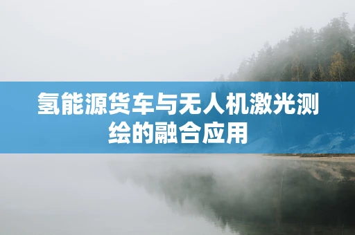 氢能源货车与无人机激光测绘的融合应用