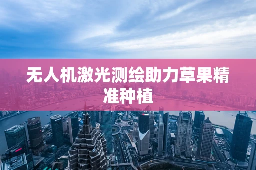无人机激光测绘助力草果精准种植