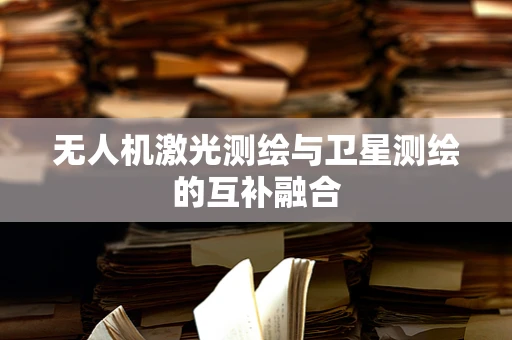 无人机激光测绘与卫星测绘的互补融合