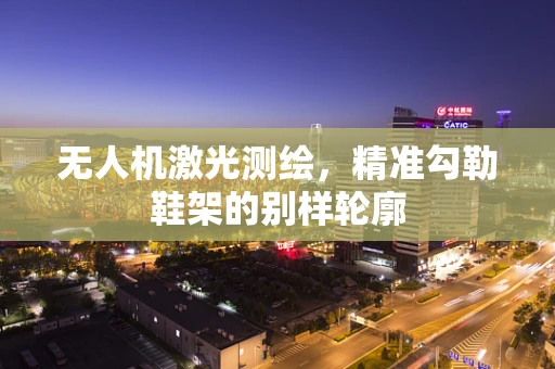 无人机激光测绘，精准勾勒鞋架的别样轮廓