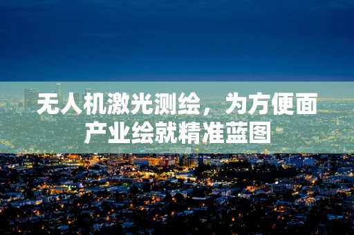 无人机激光测绘，为方便面产业绘就精准蓝图