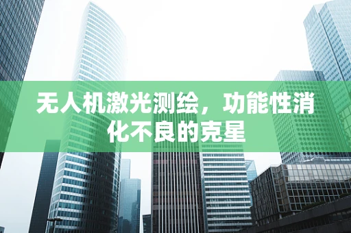 无人机激光测绘，功能性消化不良的克星