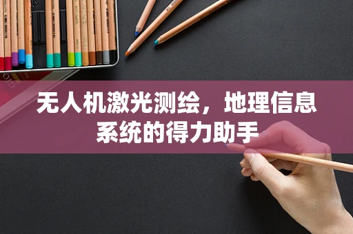 无人机激光测绘，地理信息系统的得力助手