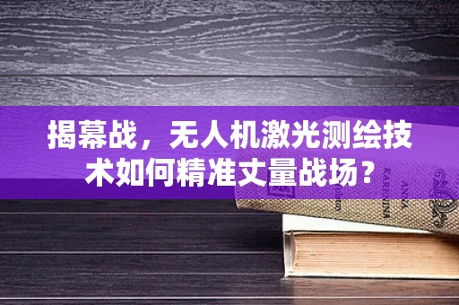 揭幕战，无人机激光测绘技术如何精准丈量战场？