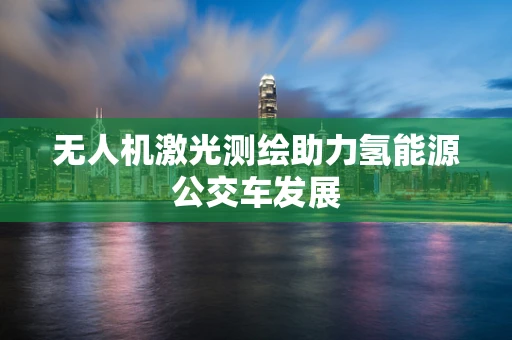 无人机激光测绘助力氢能源公交车发展