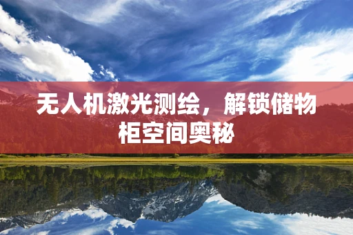 无人机激光测绘，解锁储物柜空间奥秘