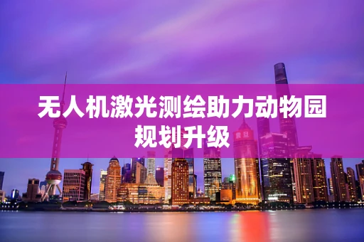 无人机激光测绘助力动物园规划升级