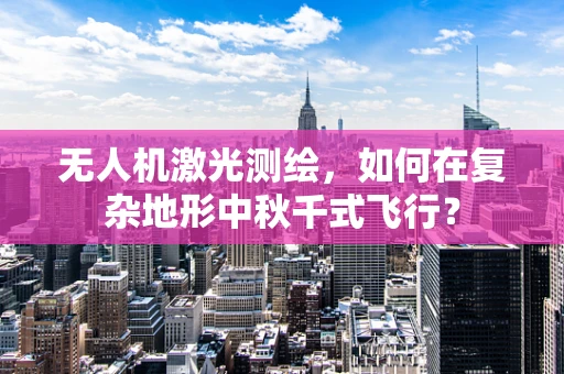 无人机激光测绘，如何在复杂地形中秋千式飞行？