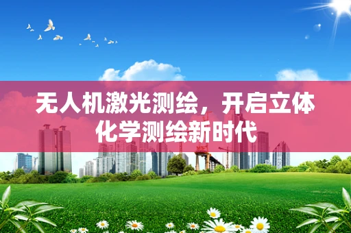 无人机激光测绘，开启立体化学测绘新时代