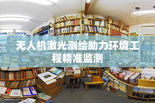 无人机激光测绘助力环境工程精准监测