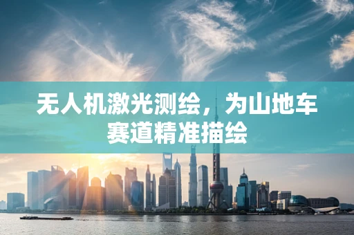 无人机激光测绘，为山地车赛道精准描绘