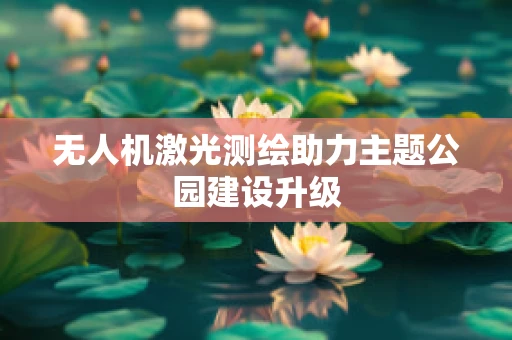 无人机激光测绘助力主题公园建设升级