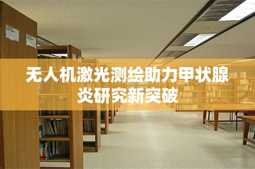 无人机激光测绘助力甲状腺炎研究新突破