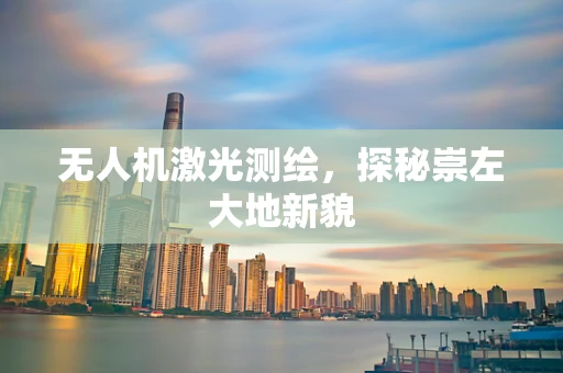无人机激光测绘，探秘崇左大地新貌