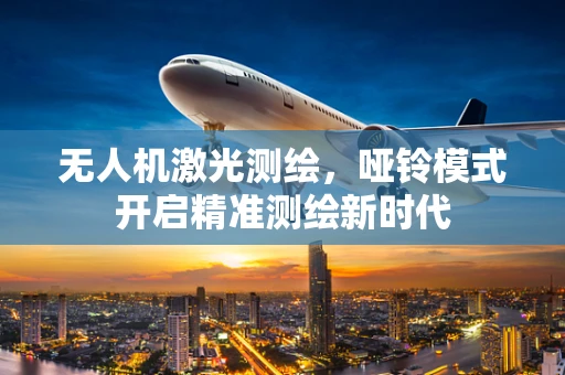 无人机激光测绘，哑铃模式开启精准测绘新时代