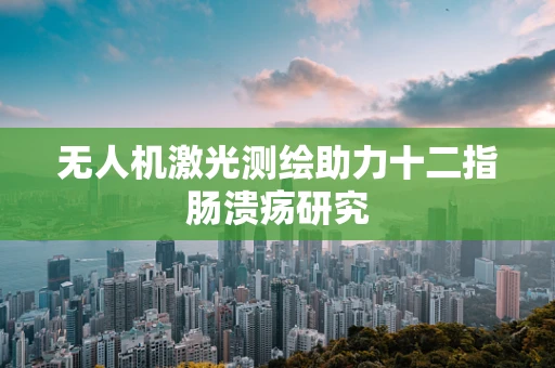 无人机激光测绘助力十二指肠溃疡研究