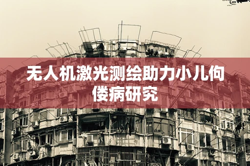 无人机激光测绘助力小儿佝偻病研究