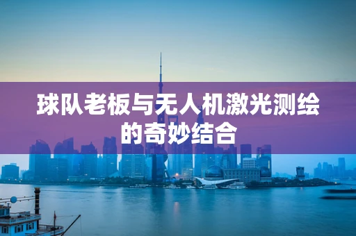 球队老板与无人机激光测绘的奇妙结合