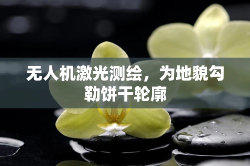 无人机激光测绘，为地貌勾勒饼干轮廓