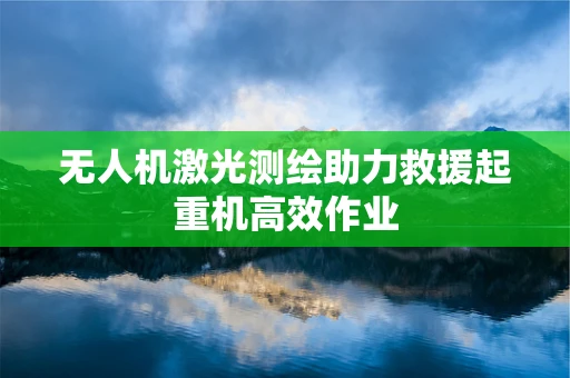 无人机激光测绘助力救援起重机高效作业