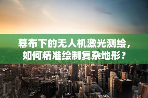 幕布下的无人机激光测绘，如何精准绘制复杂地形？