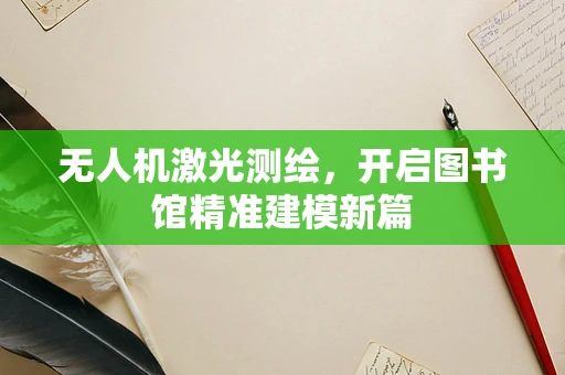 无人机激光测绘，开启图书馆精准建模新篇