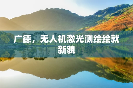 广德，无人机激光测绘绘就新貌