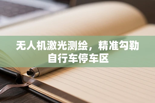 无人机激光测绘，精准勾勒自行车停车区