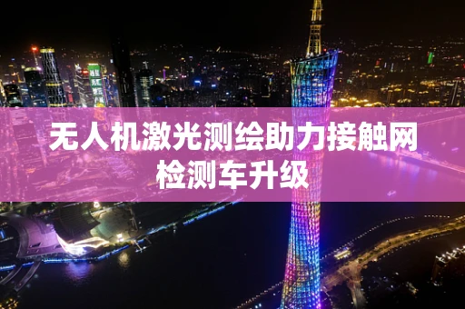 无人机激光测绘助力接触网检测车升级