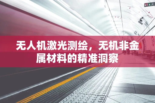 无人机激光测绘，无机非金属材料的精准洞察