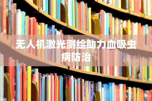 无人机激光测绘助力血吸虫病防治