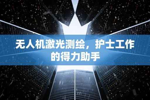 无人机激光测绘，护士工作的得力助手