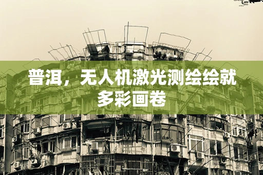 普洱，无人机激光测绘绘就多彩画卷