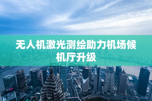 无人机激光测绘助力机场候机厅升级