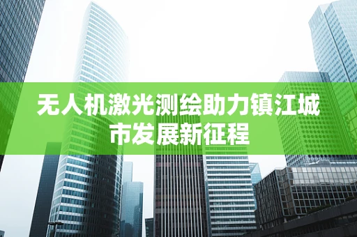 无人机激光测绘助力镇江城市发展新征程