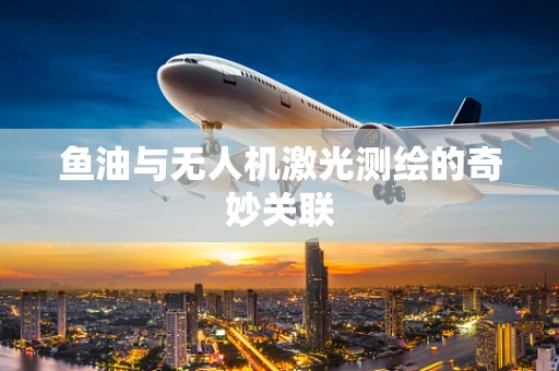 鱼油与无人机激光测绘的奇妙关联