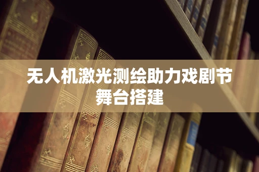 无人机激光测绘助力戏剧节舞台搭建