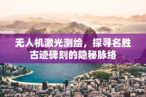 无人机激光测绘，探寻名胜古迹碑刻的隐秘脉络