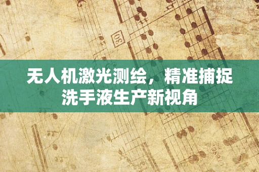 无人机激光测绘，精准捕捉洗手液生产新视角