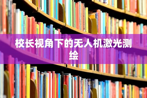 校长视角下的无人机激光测绘