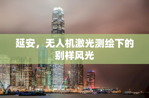 延安，无人机激光测绘下的别样风光