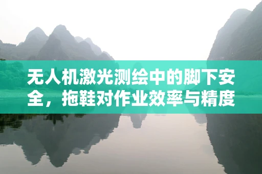 无人机激光测绘中的脚下安全，拖鞋对作业效率与精度的隐形影响？