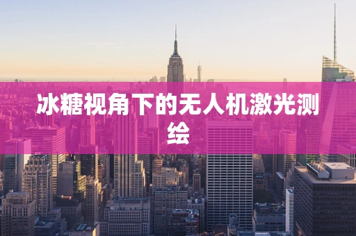 冰糖视角下的无人机激光测绘