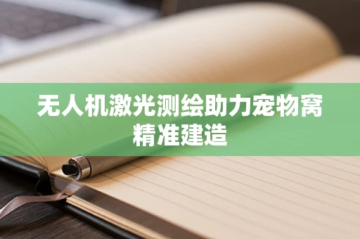 无人机激光测绘助力宠物窝精准建造