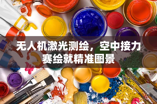 无人机激光测绘，空中接力赛绘就精准图景